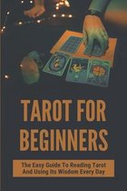 Tarot For Beginners: The Easy Guide To Reading Tarot And Using Its Wisdom Every Day