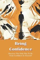 Being Confidence: Discover The Only Way To Be Truly Confident In Yourself