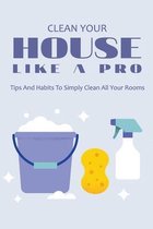 Clean Your House Like A Pro: Tips And Habits To Simply Clean All Your Rooms