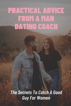 Practical Advice From A Man Dating Coach: The Secrets To Catch A Good Guy For Women