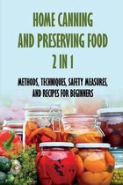 Home Canning And Preserving Food 2 In 1: Methods, Techniques, Safety Measures, And Recipes For Beginners