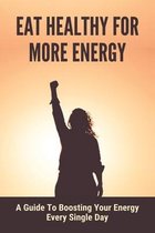 Eat Healthy For More Energy: A Guide To Boosting Your Energy Every Single Day