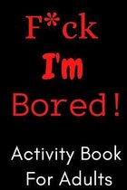 F*ck I'm Bored! Activity Book For Adults