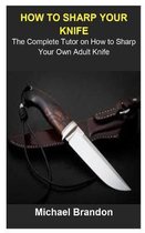 How To Sharp Your Knife: How To Sharp Your Knife