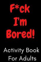 F*ck I'm Bored! Activity Book For Adults