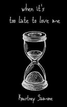 when it's too late to love me