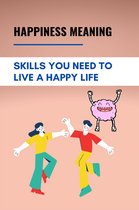 Happiness Meaning: Skills You Need To Live A Happy Life
