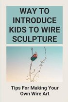 Way To Introduce Kids To Wire Sculpture: Tips For Making Your Own Wire Art
