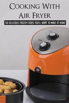 Cooking With Air Fryer: 150 Delicious Frozen Foods You'll Want To Make At Home