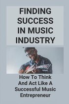 Finding Success In Music Industry: How To Think And Act Like A Successful Music Entrepreneur
