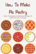 How To Make Pie Pastry: Basic Techniques & Delicious Recipes To Rolls Out Like A Dream
