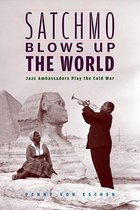 Satchmo Blows Up the World - Jazz Ambassadors Play the Cold War