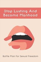 Stop Lusting And Become Manhood: Battle Plan For Sexual Freedom
