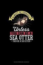 Always Be Yourself Unless You Can Be A Sea Otter Then Be A Sea Otter