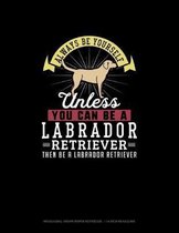 Always Be Yourself Unless You Can Be A Labrador Retriever Then Be A Labrador Retriever