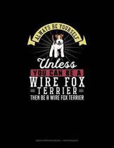Always Be Yourself Unless You Can Be A Wire Fox Terrier Then Be A Wire Fox Terrier
