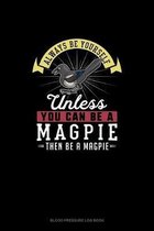 Always Be Yourself Unless You Can Be A Magpie Then Be A Magpie