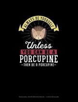 Always Be Yourself Unless You Can Be A Porcupine Then Be A Porcupine
