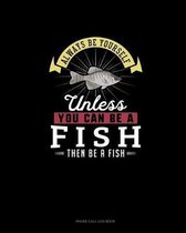 Always Be Yourself Unless You Can Be A Fish Then Be A Fish