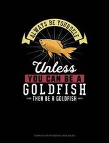 Always Be Yourself Unless You Can Be a Goldfish Then Be a Goldfish: Composition Notebook