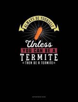 Always Be Yourself Unless You Can Be A Termite Then Be A Termite