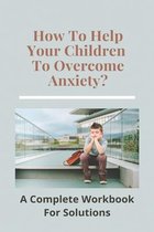How To Help Your Children To Overcome Anxiety?: An Complete Workbook For Solutions