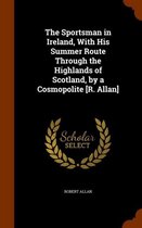 The Sportsman in Ireland, with His Summer Route Through the Highlands of Scotland, by a Cosmopolite [R. Allan]