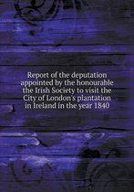 Report of the deputation appointed by the honourable the Irish Society to visit the City of London's plantation in Ireland in the year 1840