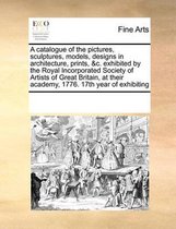A catalogue of the pictures, sculptures, models, designs in architecture, prints, &c. exhibited by the Royal Incorporated Society of Artists of Great Britain, at their academy, 1776. 17th yea