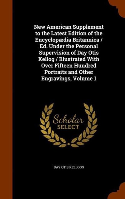 New American Supplement to the Latest Edition of the Encyclopaedia Britannica / Ed. Under the Personal Supervision of Day Otis Kellog / Illustrated with Over Fifteen Hundred Portraits and Other Engravings, Volume 1
