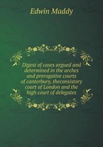 Digest of cases argued and determined in the arches and prerogative courts of canterbury, theconsistory court of London and the high court of delegates