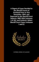 A Digest of Cases Decided in the Sheriff Courts of Scotland Prior to 31st December, 1904, and Reported in the Sheriff Court Reports, 1885-1904 (Volumes 1 to 20), and Guthrie's Select Sheriff 