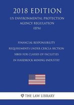 Financial Responsibility Requirements Under Cercla Section 108(b) for Classes of Facilities in Hardrock Mining Industry (Us Environmental Protection Agency Regulation) (Epa) (2018 Edition)