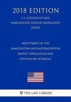 Adjustment of the Immigration and Naturalization Benefit Application and Petition Fee Schedule (U.S. Citizenship and Immigration Services Regulation) (Uscis) (2018 Edition)