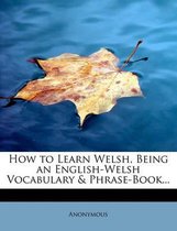 How to Learn Welsh, Being an English-Welsh Vocabulary & Phrase-Book...