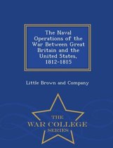 The Naval Operations of the War Between Great Britain and the United States, 1812-1815 - War College Series