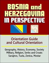 Bosnia and Herzegovina in Perspective: Orientation Guide and Cultural Orientation: Geography, History, Economy, Society, Military, Religion, Serbs and Croats, Sarajevo, Tuzla, Zenica, Mostar