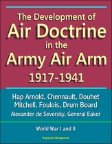 The Development of Air Doctrine in the Army Air Arm 1917-1941: Hap Arnold, Chennault, Douhet, Mitchell, Foulois, Drum Board, Alexander de Seversky, General Eaker, World War I and II