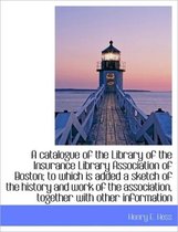 A Catalogue of the Library of the Insurance Library Association of Boston; To Which Is Added a Sketc