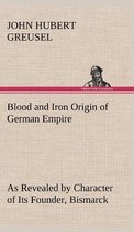 Blood and Iron Origin of German Empire As Revealed by Character of Its Founder, Bismarck