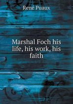 Marshal Foch his life, his work, his faith