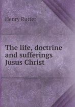 The life, doctrine and sufferings Jusus Christ