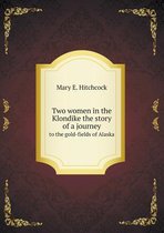 Two women in the Klondike the story of a journey to the gold-fields of Alaska