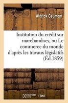 Sciences Sociales- Institution Du Cr�dit Sur Marchandises, Ou Le Commerce Du Monde d'Apr�s Les Travaux L�gislatifs
