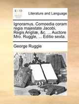 Ignoramus. Comoedia Coram Regia Majestate Jacobi, Regis Angli, &C. ... Auctore Mro. Ruggle, ... Editio Sexta.