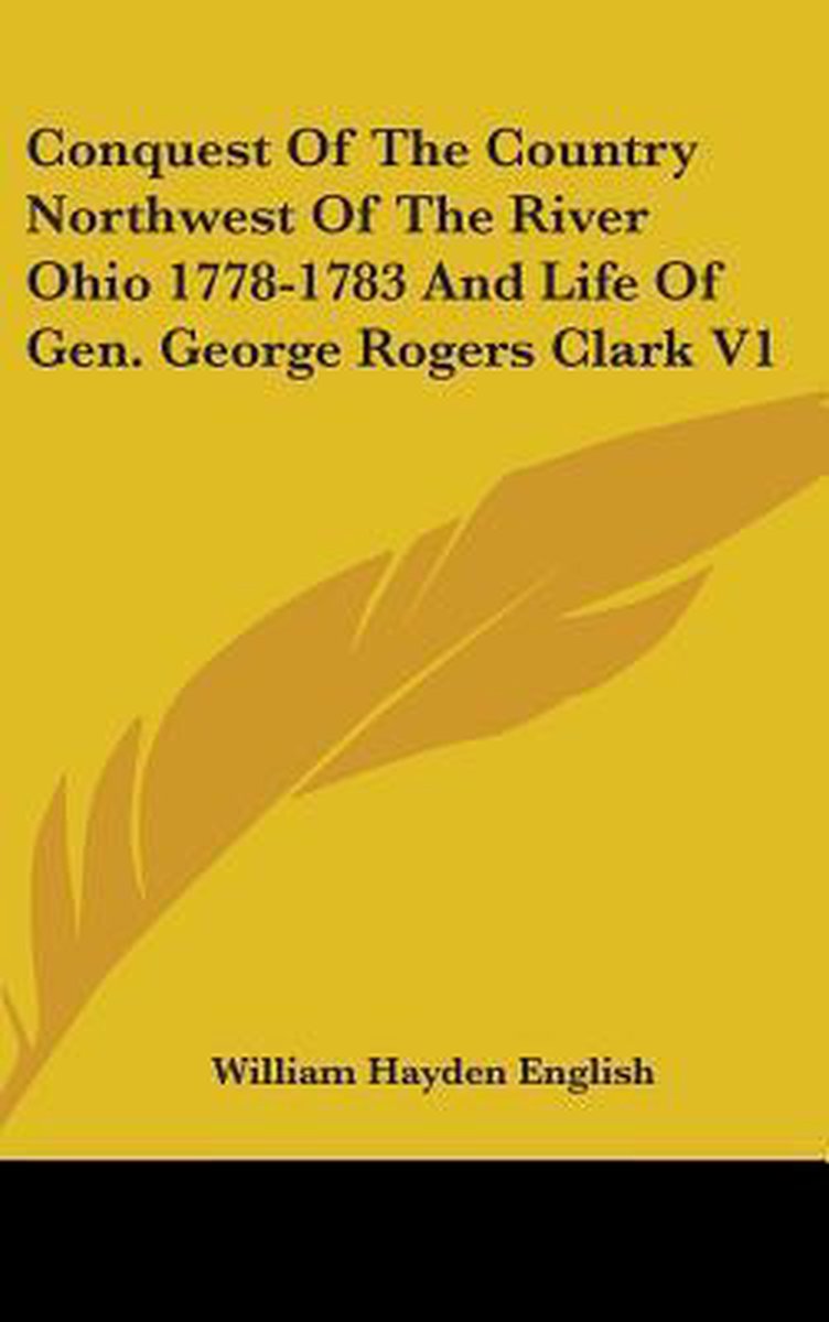 Conquest Of The Country Northwest Of The River Ohio 1778-1783 And Life Of Gen. George Rogers Clark V1 van William Hayden English