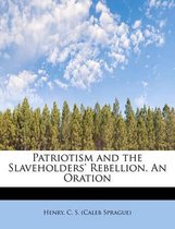 Patriotism and the Slaveholders' Rebellion. an Oration