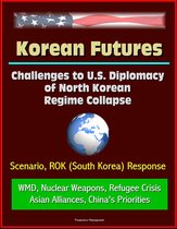Korean Futures: Challenges to U.S. Diplomacy of North Korean Regime Collapse - Scenario, ROK (South Korea) Response, WMD, Nuclear Weapons, Refugee Crisis, Asian Alliances, China's Priorities