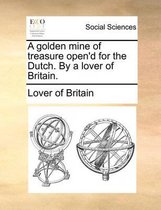 A Golden Mine of Treasure Open'd for the Dutch. by a Lover of Britain.