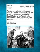 Review of the Case of Sergeant John A. Mason, of Battery B, 2D U.S. Artillery, Convicted by General Court-Martial of an Assault with Intent to Kill Chas. J. Guiteau, the Assassin